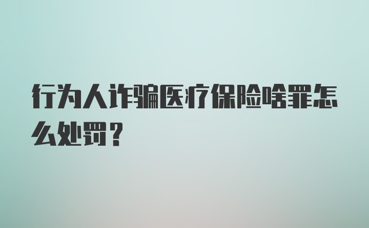 行为人诈骗医疗保险啥罪怎么处罚?