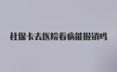 社保卡去医院看病能报销吗