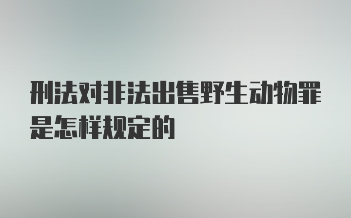 刑法对非法出售野生动物罪是怎样规定的