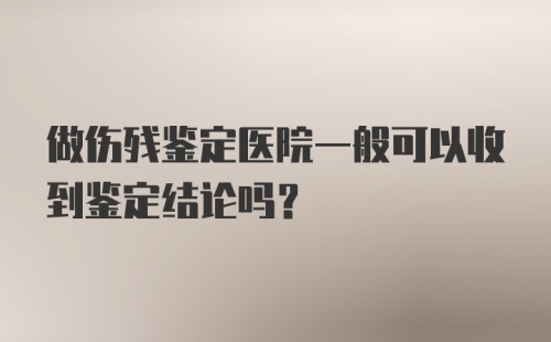 做伤残鉴定医院一般可以收到鉴定结论吗？