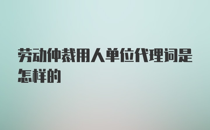 劳动仲裁用人单位代理词是怎样的