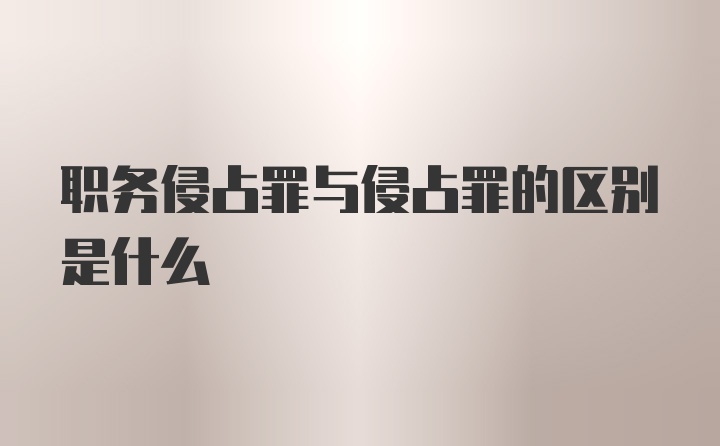 职务侵占罪与侵占罪的区别是什么