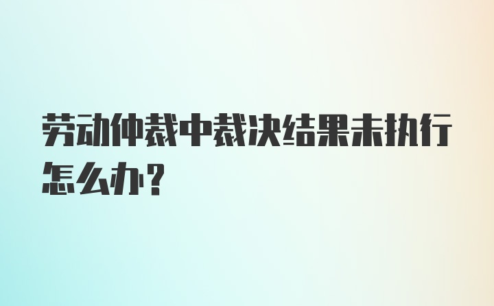 劳动仲裁中裁决结果未执行怎么办？