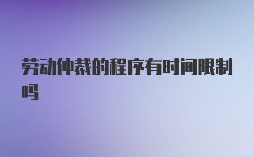 劳动仲裁的程序有时间限制吗