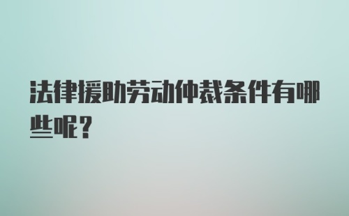 法律援助劳动仲裁条件有哪些呢？