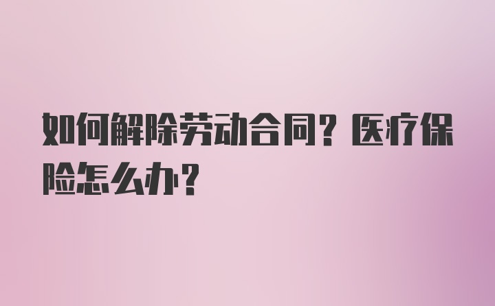 如何解除劳动合同？医疗保险怎么办？