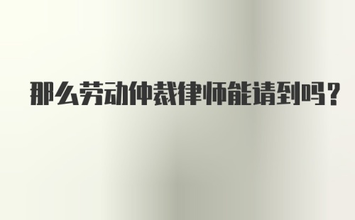 那么劳动仲裁律师能请到吗？