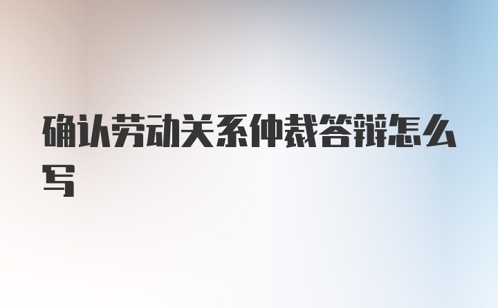 确认劳动关系仲裁答辩怎么写