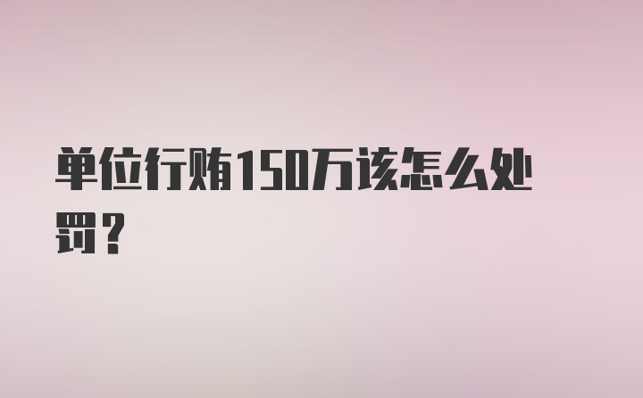 单位行贿150万该怎么处罚？