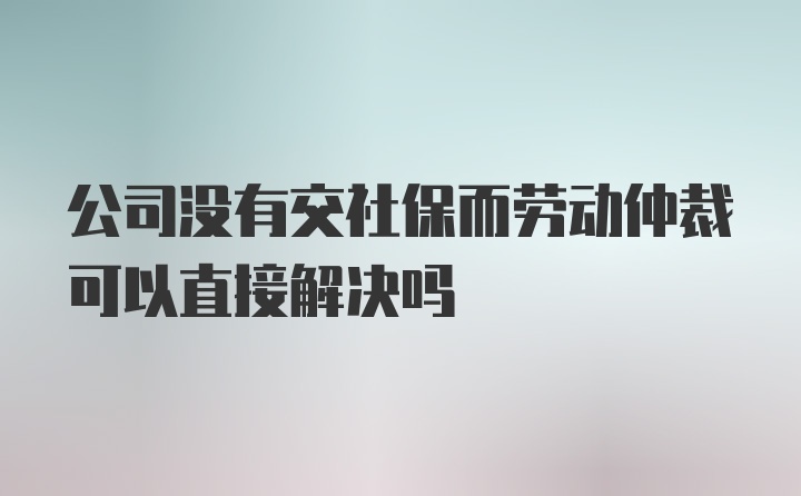 公司没有交社保而劳动仲裁可以直接解决吗