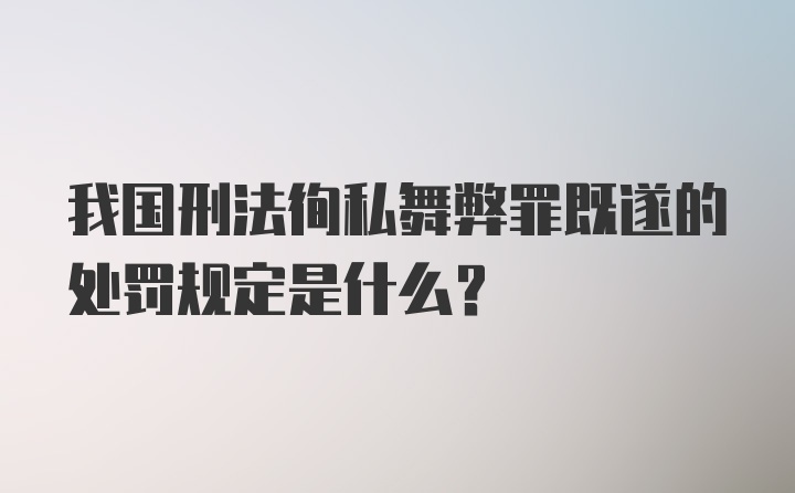 我国刑法徇私舞弊罪既遂的处罚规定是什么？