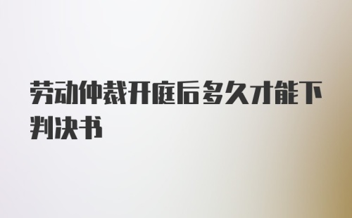 劳动仲裁开庭后多久才能下判决书