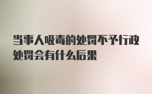 当事人吸毒的处罚不予行政处罚会有什么后果