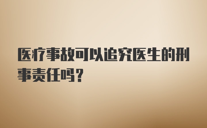 医疗事故可以追究医生的刑事责任吗？