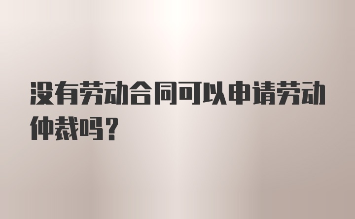 没有劳动合同可以申请劳动仲裁吗？