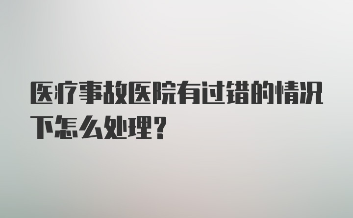 医疗事故医院有过错的情况下怎么处理？