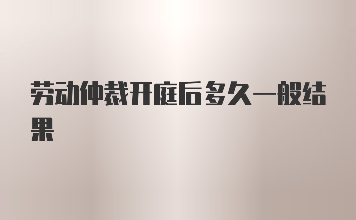 劳动仲裁开庭后多久一般结果