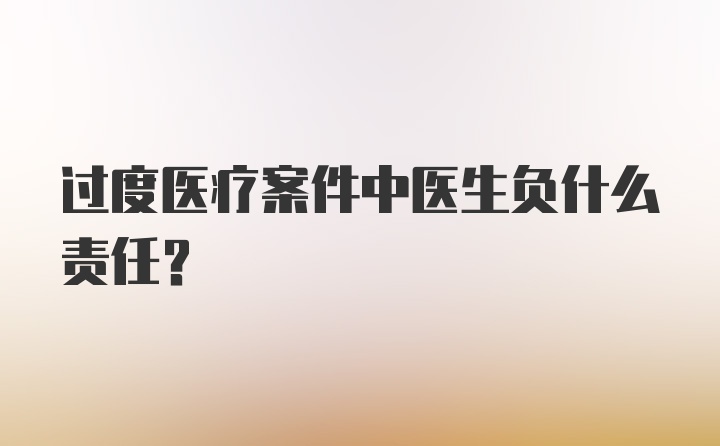 过度医疗案件中医生负什么责任？