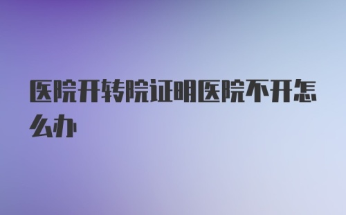 医院开转院证明医院不开怎么办