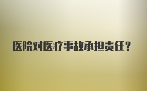 医院对医疗事故承担责任？