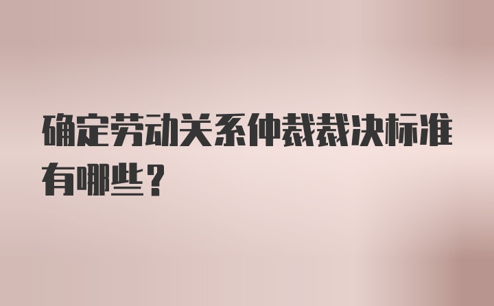 确定劳动关系仲裁裁决标准有哪些?