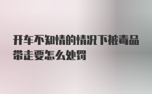 开车不知情的情况下被毒品带走要怎么处罚