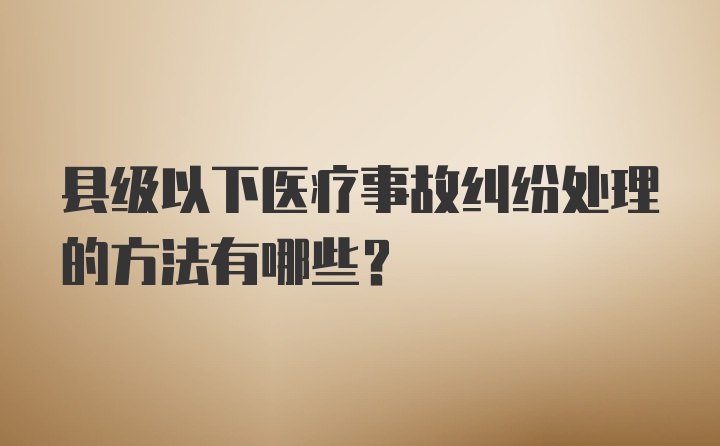 县级以下医疗事故纠纷处理的方法有哪些？