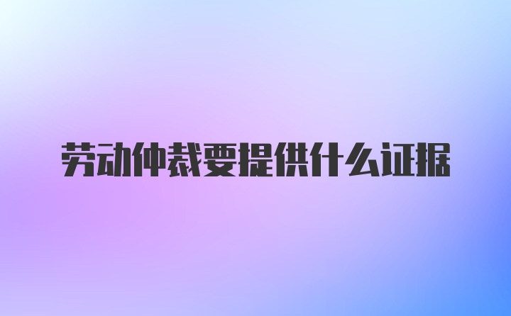 劳动仲裁要提供什么证据