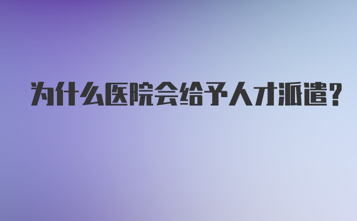 为什么医院会给予人才派遣？