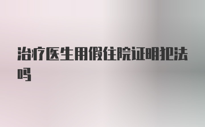 治疗医生用假住院证明犯法吗