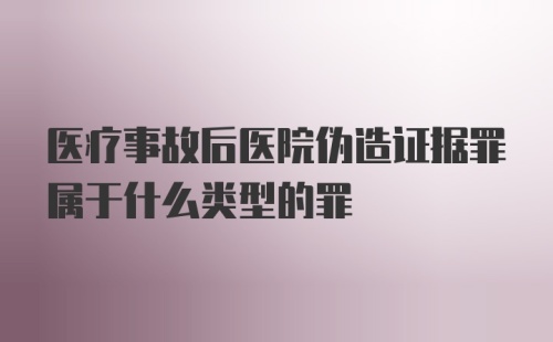 医疗事故后医院伪造证据罪属于什么类型的罪