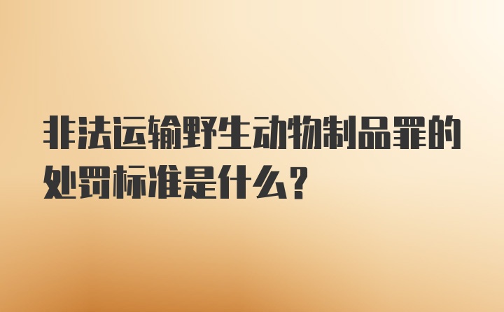 非法运输野生动物制品罪的处罚标准是什么？