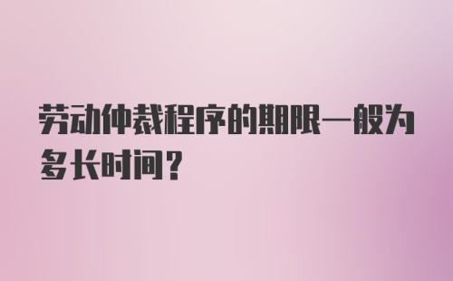 劳动仲裁程序的期限一般为多长时间？