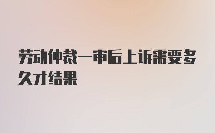 劳动仲裁一审后上诉需要多久才结果