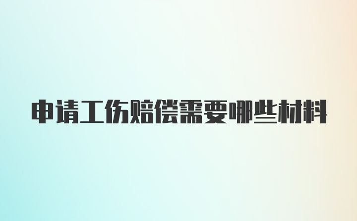 申请工伤赔偿需要哪些材料