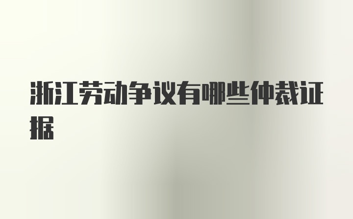 浙江劳动争议有哪些仲裁证据