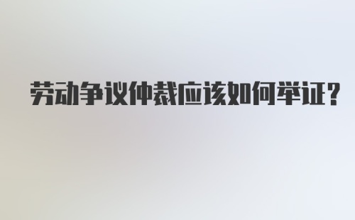 劳动争议仲裁应该如何举证？