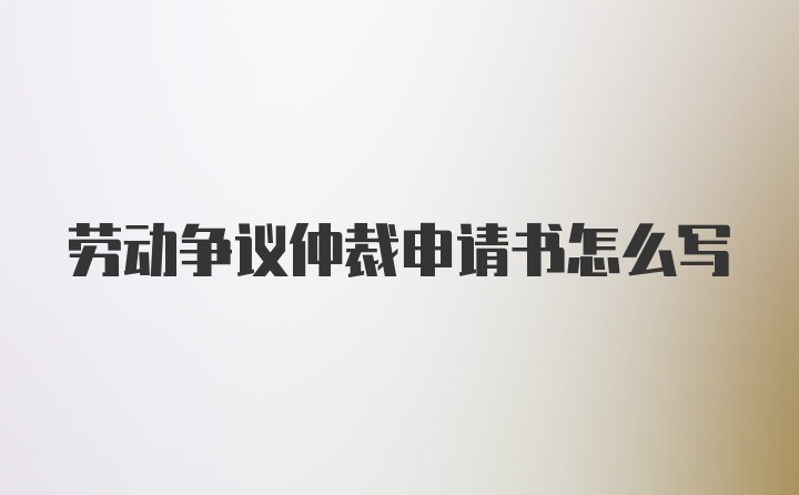 劳动争议仲裁申请书怎么写