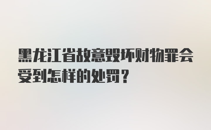 黑龙江省故意毁坏财物罪会受到怎样的处罚?