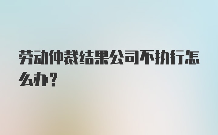 劳动仲裁结果公司不执行怎么办？