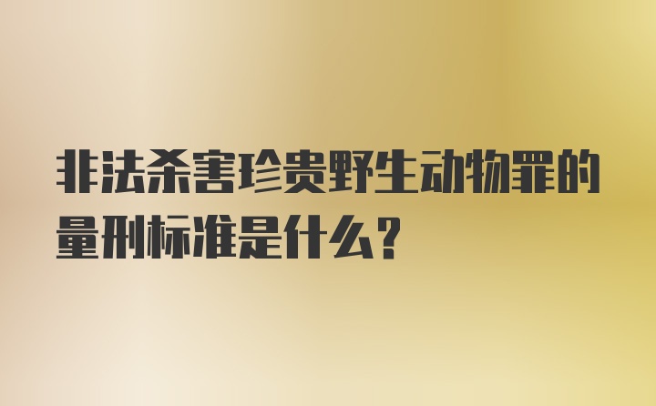 非法杀害珍贵野生动物罪的量刑标准是什么？