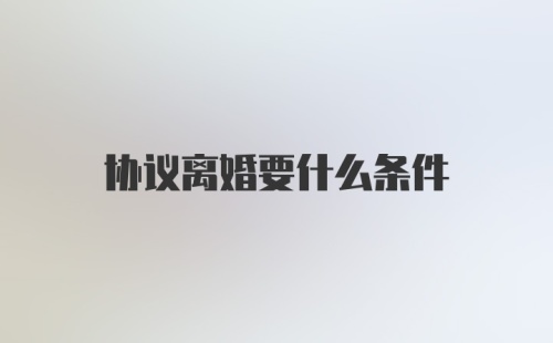 协议离婚要什么条件