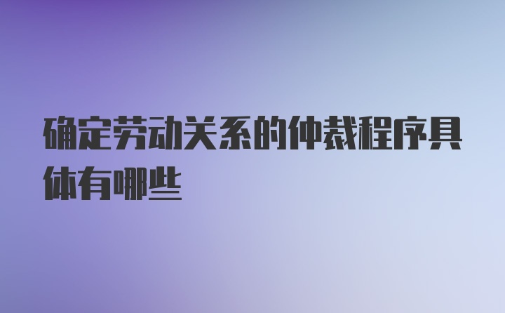 确定劳动关系的仲裁程序具体有哪些