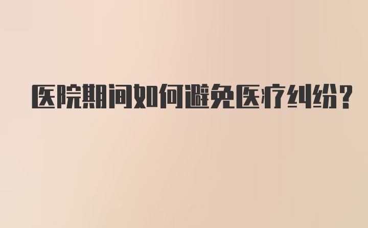 医院期间如何避免医疗纠纷？