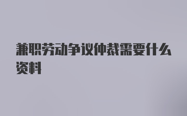 兼职劳动争议仲裁需要什么资料