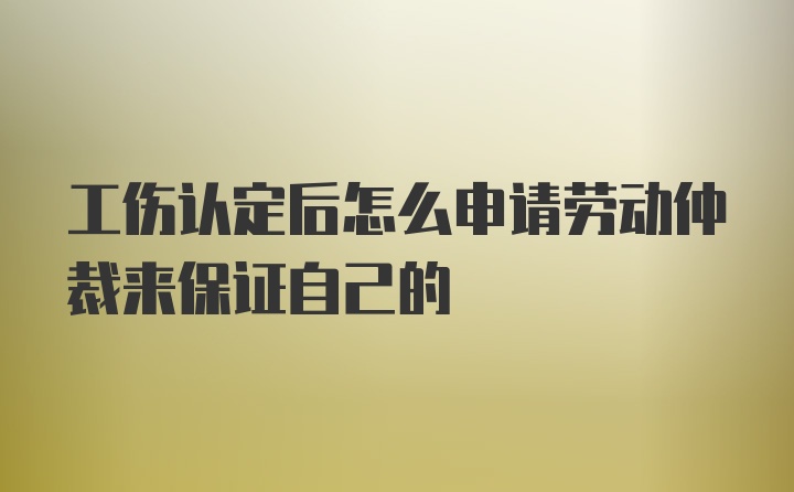 工伤认定后怎么申请劳动仲裁来保证自己的