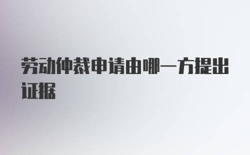 劳动仲裁申请由哪一方提出证据