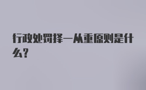 行政处罚择一从重原则是什么？