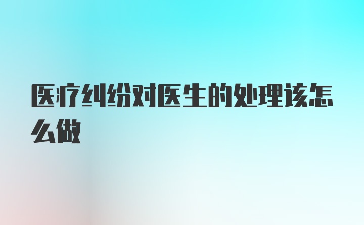 医疗纠纷对医生的处理该怎么做