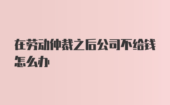 在劳动仲裁之后公司不给钱怎么办